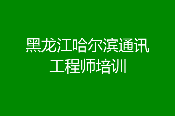 黑龙江哈尔滨通讯工程师培训