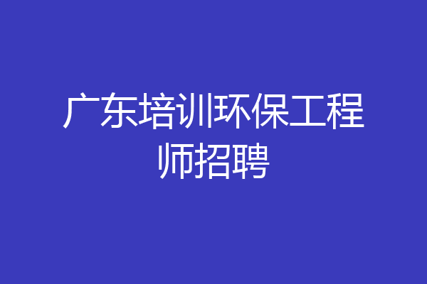 广东培训环保工程师招聘