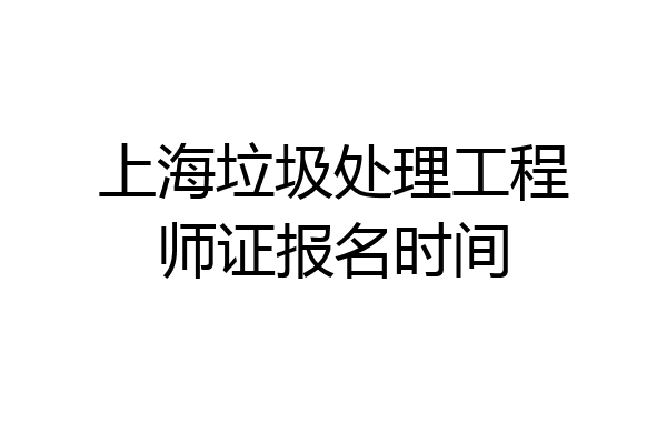 上海垃圾处理工程师证报名时间