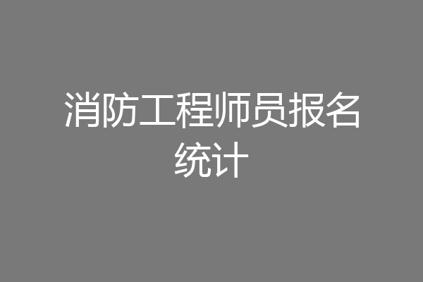 消防工程师员报名统计