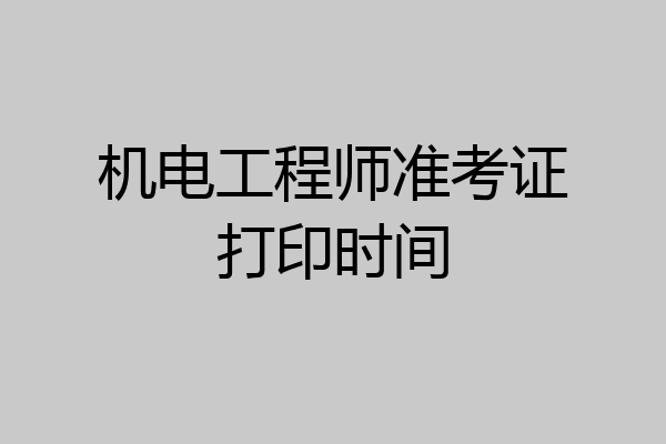 机电工程师准考证打印时间