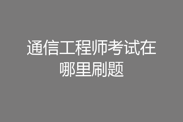 通信工程师考试在哪里刷题