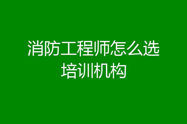 消防工程师怎么选培训机构
