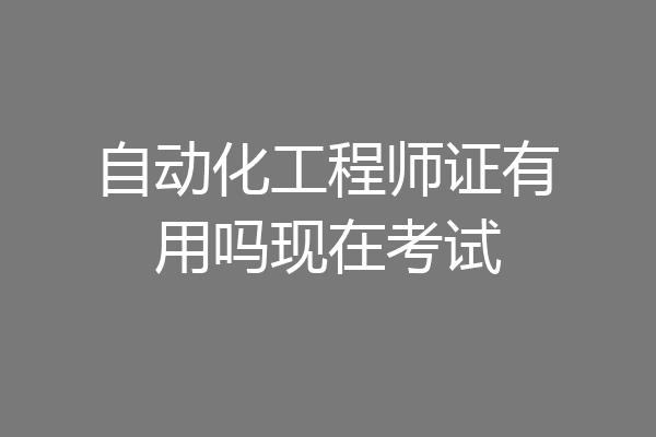 自动化工程师证有用吗现在考试