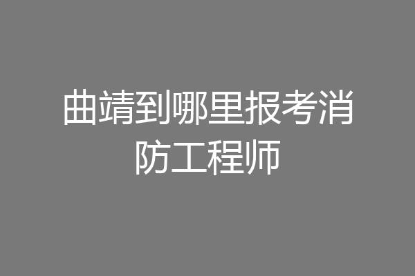 曲靖到哪里报考消防工程师