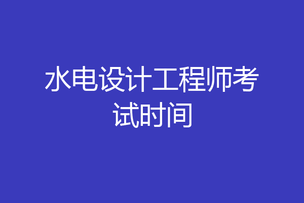 水电设计工程师考试时间