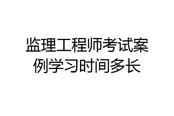 监理工程师考试案例学习时间多长