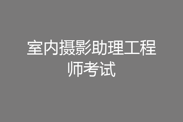 室内摄影助理工程师考试