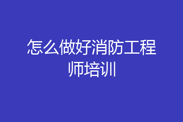 怎么做好消防工程师培训