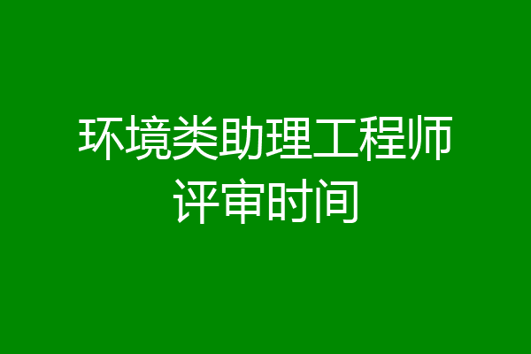 环境类助理工程师评审时间