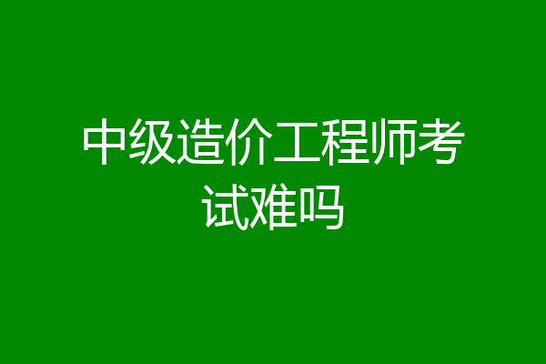 中级造价工程师考试难吗