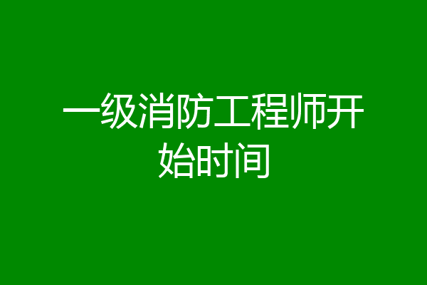 一级消防工程师开始时间