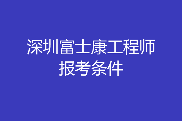 深圳富士康工程师报考条件