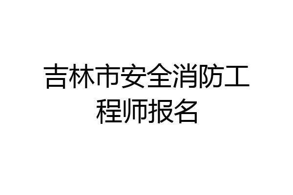 吉林市安全消防工程师报名
