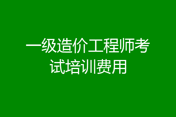 一级造价工程师考试培训费用