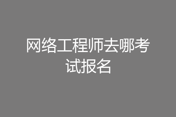 网络工程师去哪考试报名