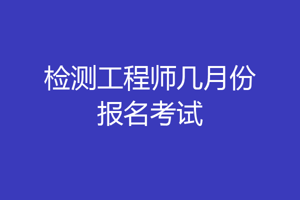 检测工程师几月份报名考试