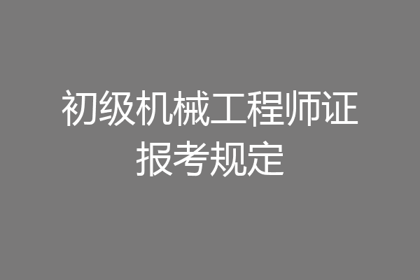 初级机械工程师证报考规定
