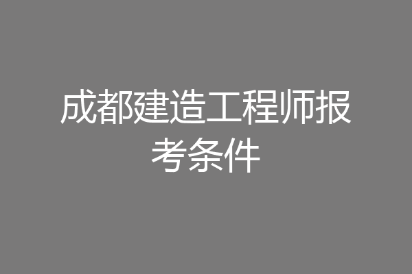 成都建造工程师报考条件