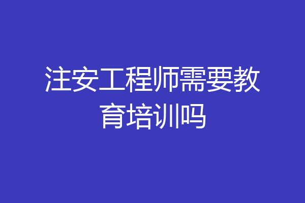 注安工程师需要教育培训吗