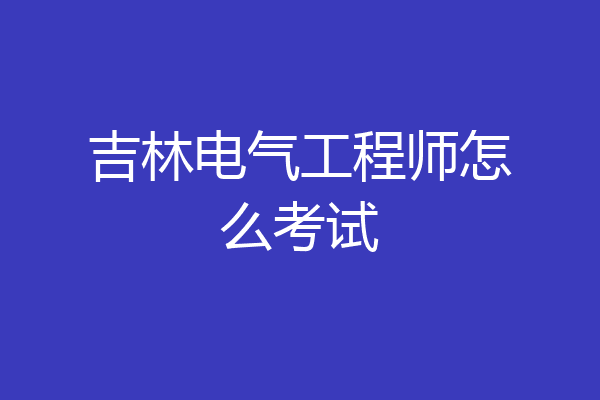 吉林电气工程师怎么考试
