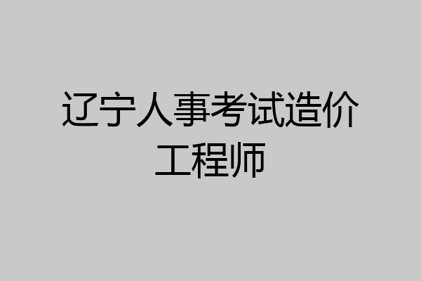 辽宁人事考试造价工程师