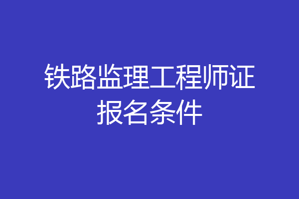 铁路监理工程师证报名条件