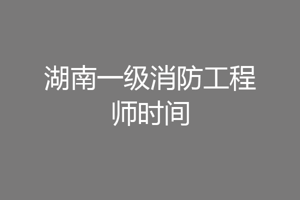 湖南一级消防工程师时间
