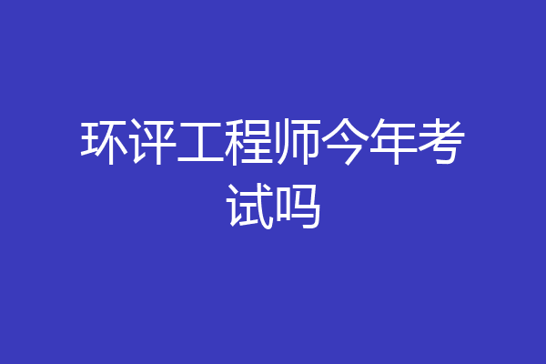 环评工程师今年考试吗