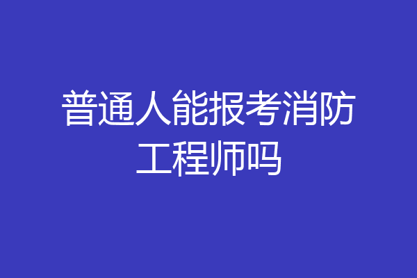 普通人能报考消防工程师吗