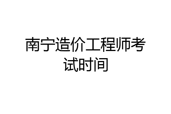 南宁造价工程师考试时间
