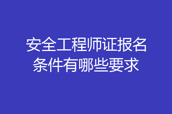 安全工程师证报名条件有哪些要求