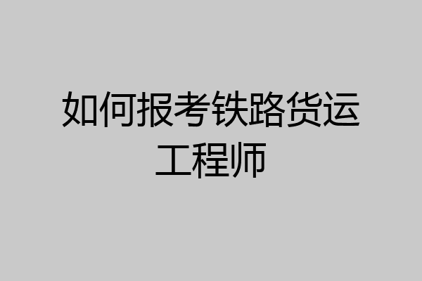 如何报考铁路货运工程师