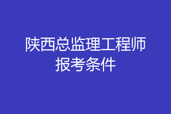 陕西总监理工程师报考条件