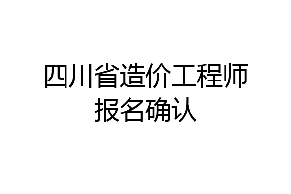 四川省造价工程师报名确认
