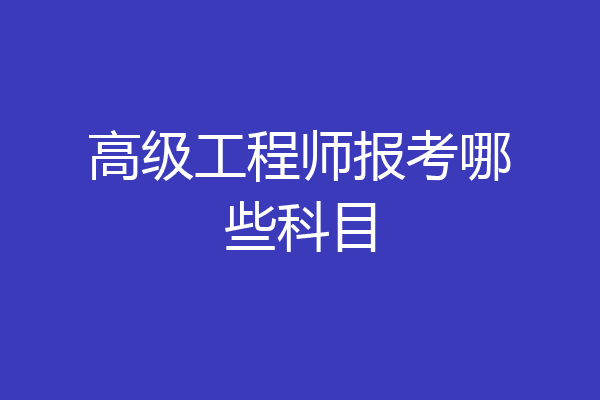 高级工程师报考哪些科目