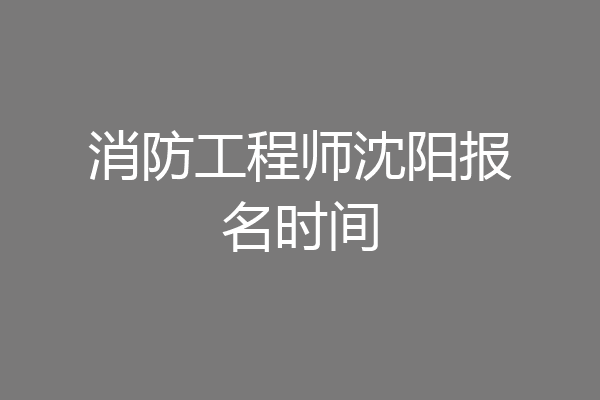 消防工程师沈阳报名时间