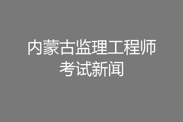 内蒙古监理工程师考试新闻
