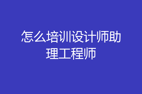 怎么培训设计师助理工程师