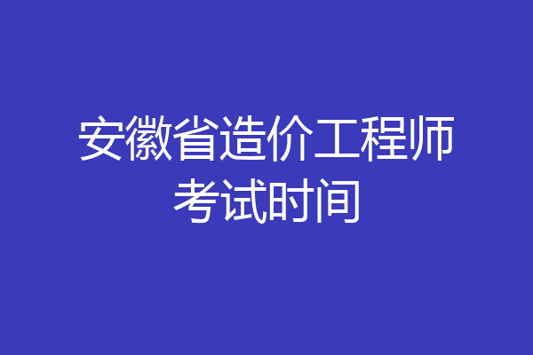 安徽省造价工程师考试时间