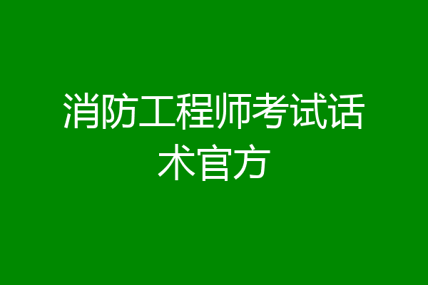 消防工程师考试话术官方