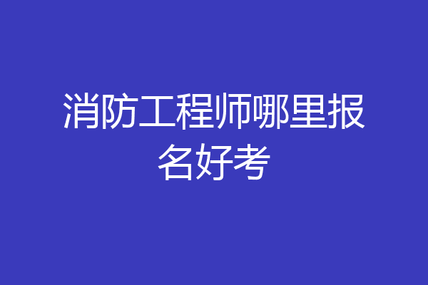 消防工程师哪里报名好考