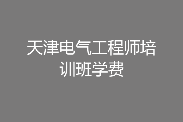 天津电气工程师培训班学费