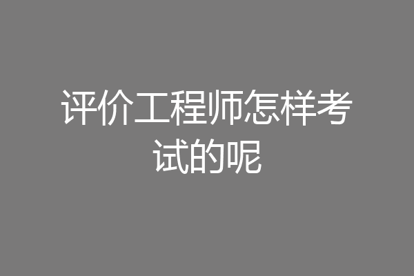 评价工程师怎样考试的呢