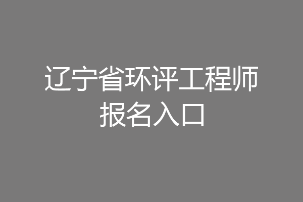 辽宁省环评工程师报名入口