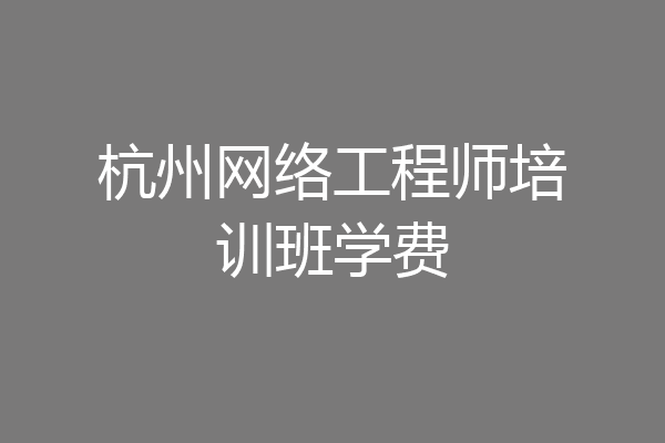 杭州网络工程师培训班学费