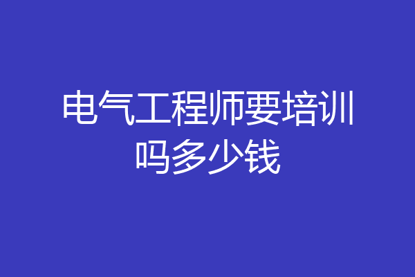 电气工程师要培训吗多少钱