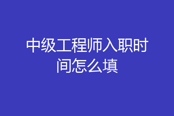 中级工程师入职时间怎么填