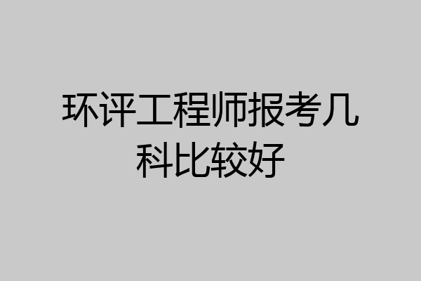 环评工程师报考几科比较好