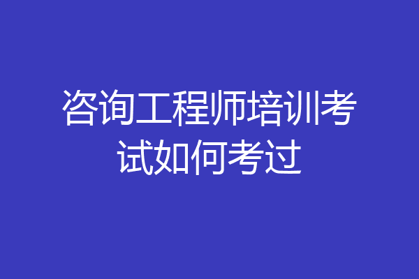 咨询工程师培训考试如何考过